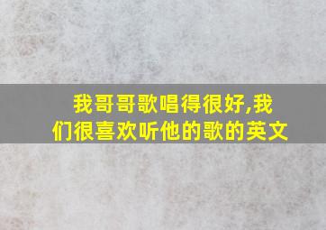 我哥哥歌唱得很好,我们很喜欢听他的歌的英文