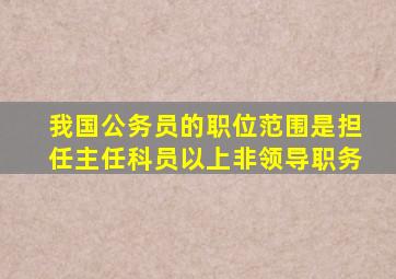 我国公务员的职位范围是担任主任科员以上非领导职务