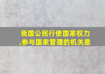 我国公民行使国家权力,参与国家管理的机关是