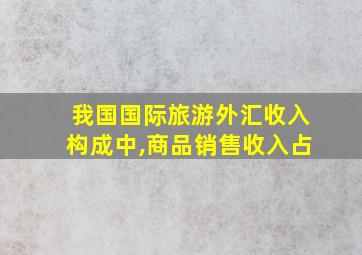 我国国际旅游外汇收入构成中,商品销售收入占