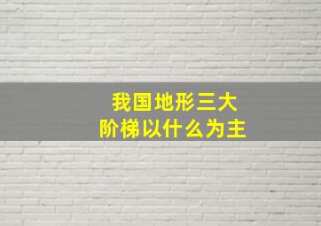 我国地形三大阶梯以什么为主