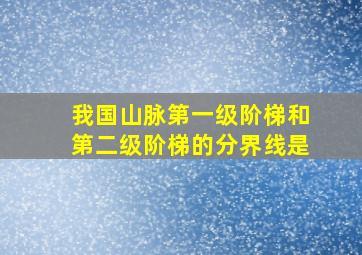 我国山脉第一级阶梯和第二级阶梯的分界线是