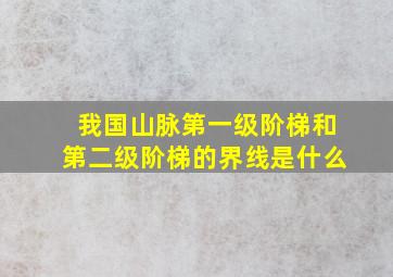 我国山脉第一级阶梯和第二级阶梯的界线是什么