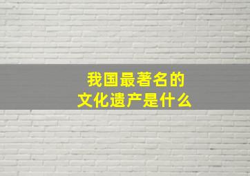 我国最著名的文化遗产是什么