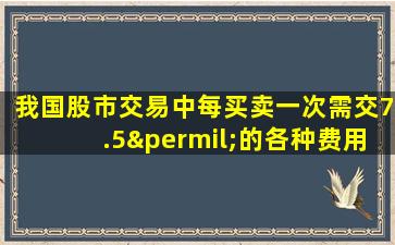 我国股市交易中每买卖一次需交7.5‰的各种费用