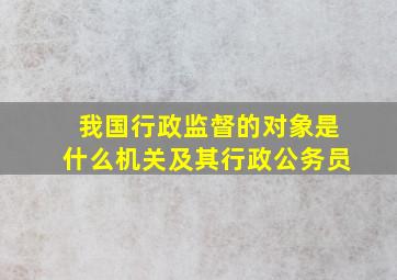 我国行政监督的对象是什么机关及其行政公务员