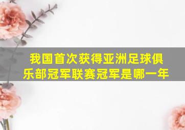 我国首次获得亚洲足球俱乐部冠军联赛冠军是哪一年