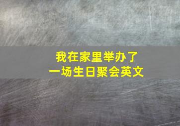 我在家里举办了一场生日聚会英文