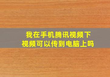 我在手机腾讯视频下视频可以传到电脑上吗