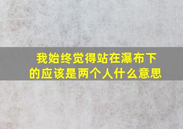 我始终觉得站在瀑布下的应该是两个人什么意思