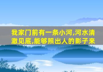 我家门前有一条小河,河水清澈见底,能够照出人的影子来