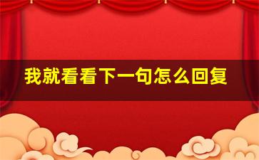 我就看看下一句怎么回复