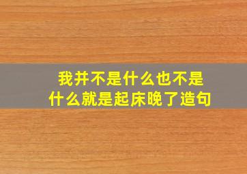 我并不是什么也不是什么就是起床晚了造句