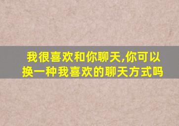 我很喜欢和你聊天,你可以换一种我喜欢的聊天方式吗