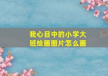 我心目中的小学大班绘画图片怎么画