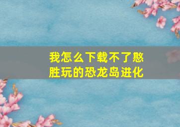 我怎么下载不了憨胜玩的恐龙岛进化