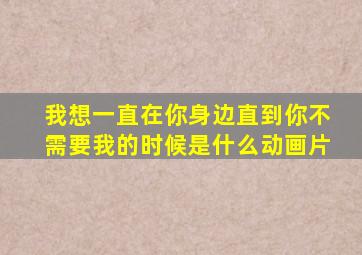 我想一直在你身边直到你不需要我的时候是什么动画片