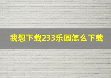 我想下载233乐园怎么下载