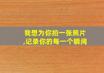 我想为你拍一张照片,记录你的每一个瞬间