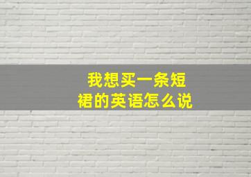 我想买一条短裙的英语怎么说