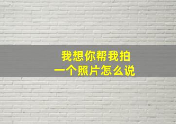 我想你帮我拍一个照片怎么说