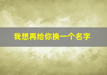 我想再给你换一个名字