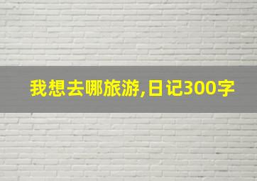 我想去哪旅游,日记300字