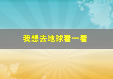 我想去地球看一看