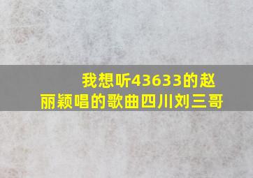 我想听43633的赵丽颖唱的歌曲四川刘三哥