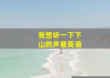 我想听一下下山的声音英语