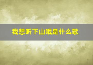 我想听下山哦是什么歌