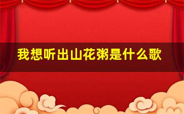 我想听出山花粥是什么歌