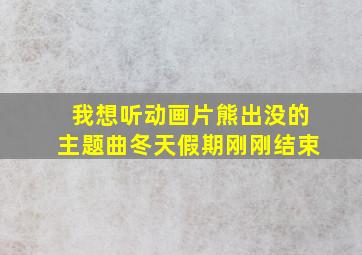 我想听动画片熊出没的主题曲冬天假期刚刚结束