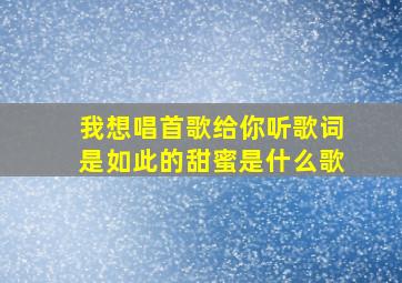 我想唱首歌给你听歌词是如此的甜蜜是什么歌