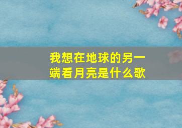 我想在地球的另一端看月亮是什么歌