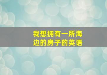 我想拥有一所海边的房子的英语