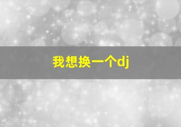 我想换一个dj