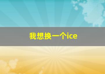 我想换一个ice