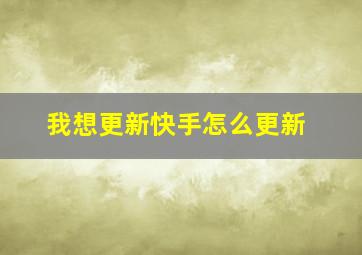 我想更新快手怎么更新