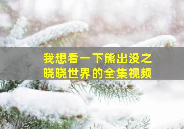 我想看一下熊出没之晓晓世界的全集视频