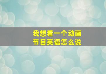 我想看一个动画节目英语怎么说