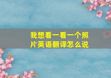 我想看一看一个照片英语翻译怎么说