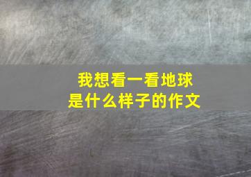 我想看一看地球是什么样子的作文