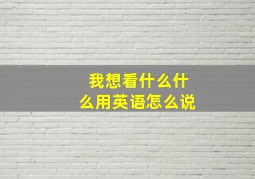 我想看什么什么用英语怎么说