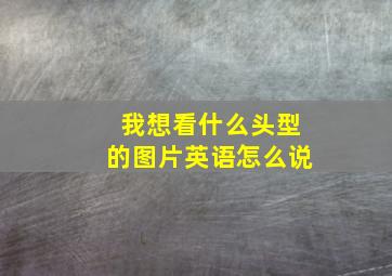 我想看什么头型的图片英语怎么说