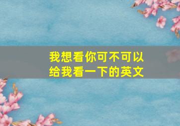 我想看你可不可以给我看一下的英文