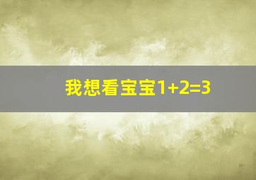 我想看宝宝1+2=3