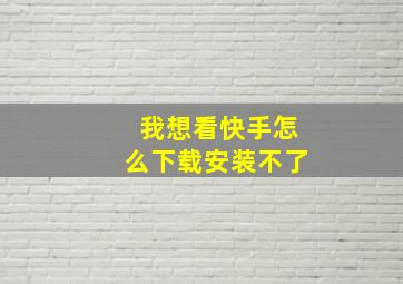 我想看快手怎么下载安装不了