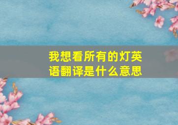 我想看所有的灯英语翻译是什么意思