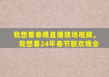 我想看春晚直播现场视频。我想看24年春节联欢晚会